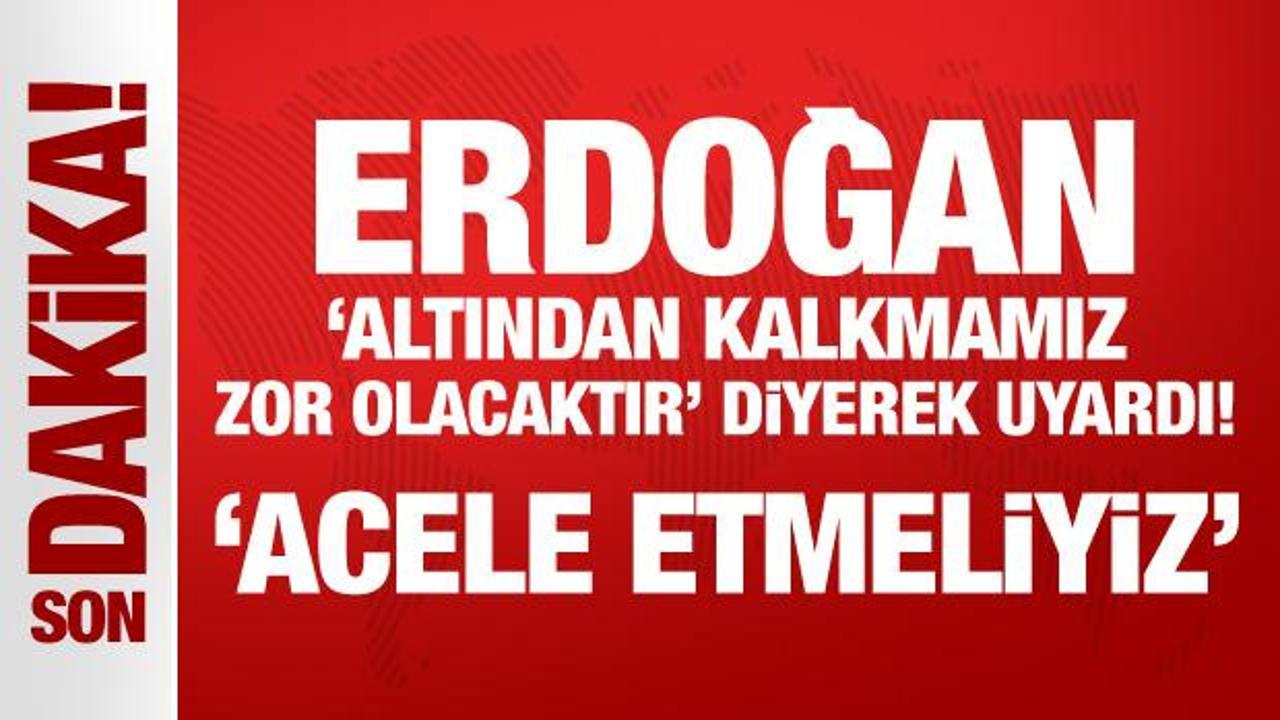 Erdoğan, 'altından kalkmamız zor olacaktır' diyerek uyardı: Acele etmeliyiz!