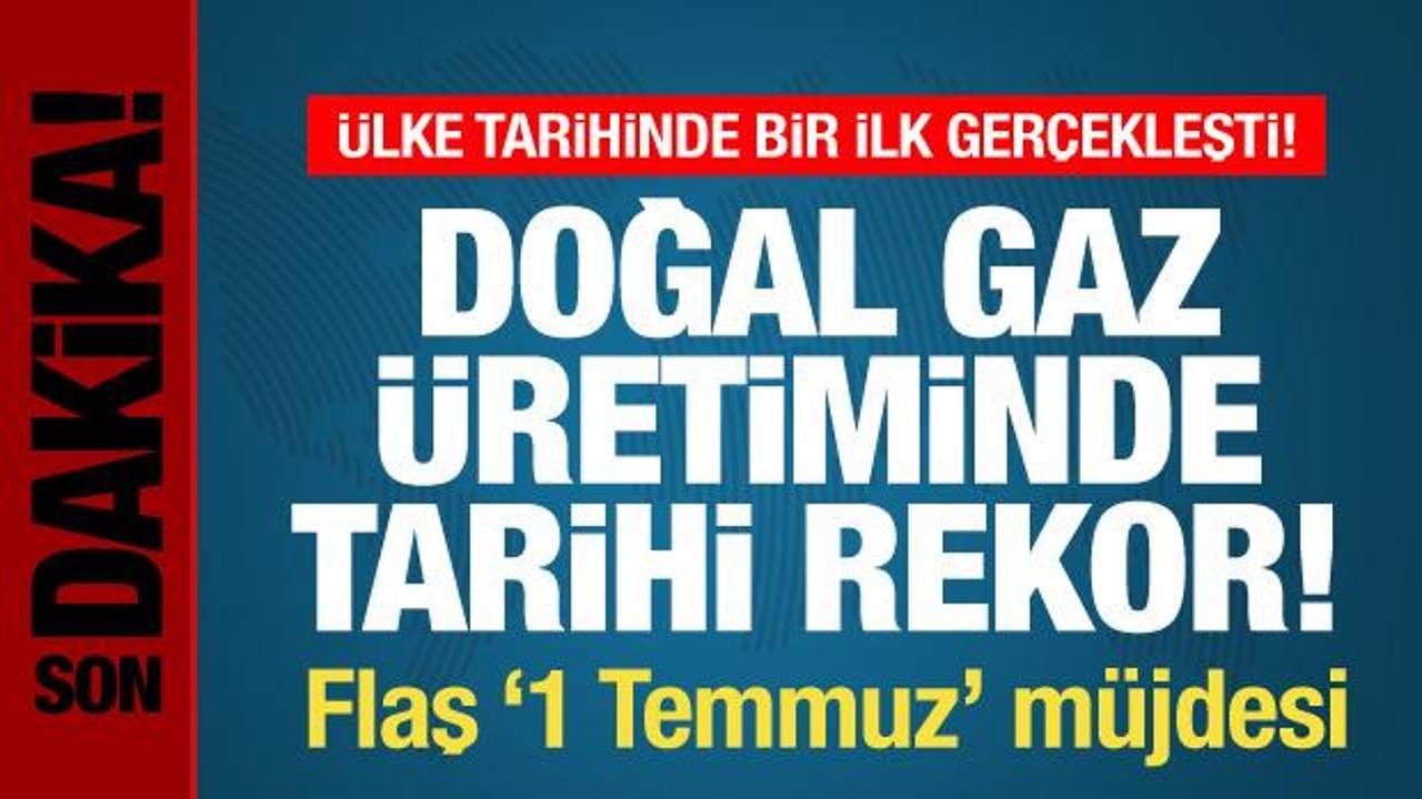 Türkiye tarihinde bir ilk! Doğal gaz üretiminde tarihi rekor! Flaş 1 Temmuz müjdesi
